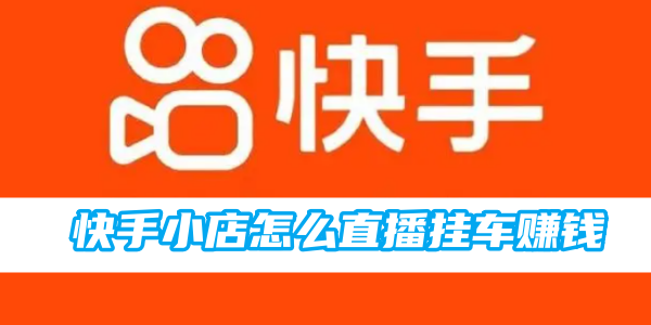 快手小店怎么直播挂车赚钱-快手小店直播挂车赚钱方法教程